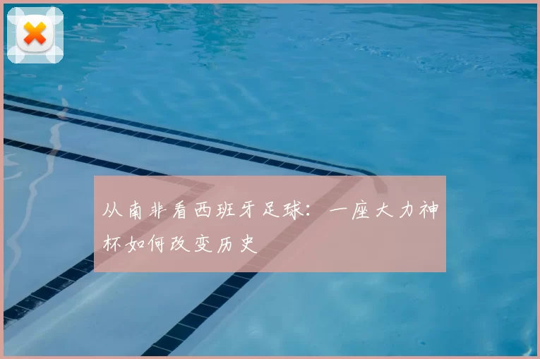 从南非看西班牙足球:一座大力神杯如何改变历史