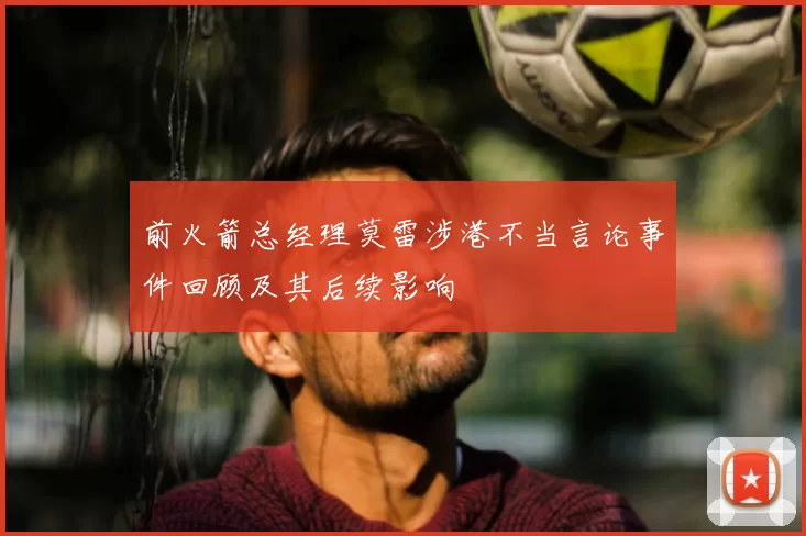 前火箭总经理莫雷涉港不当言论事件回顾及其后续影响