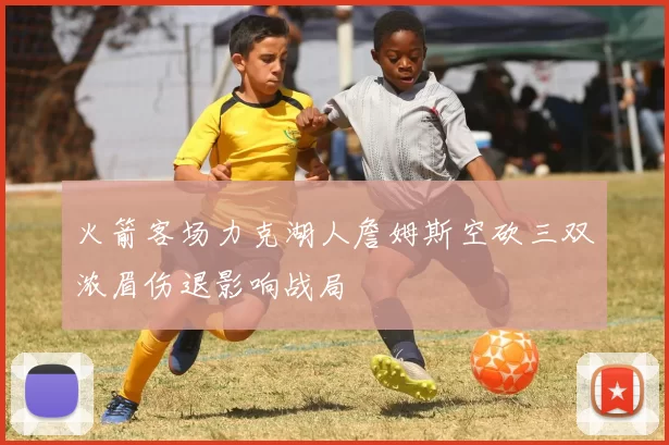 火箭客场力克湖人詹姆斯空砍三双浓眉伤退影响战局