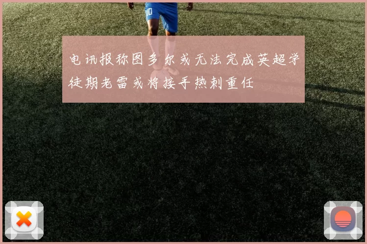 电讯报称图多尔或无法完成英超学徒期老雷或将接手热刺重任