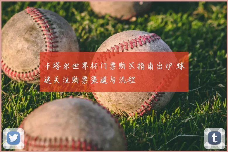卡塔尔世界杯门票购买指南出炉 球迷关注购票渠道与流程