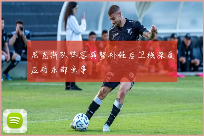 尼克斯队阵容调整补强后卫线深度应对东部竞争