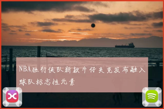 NBA独行侠队新款牛仔夹克发布融入球队标志性元素