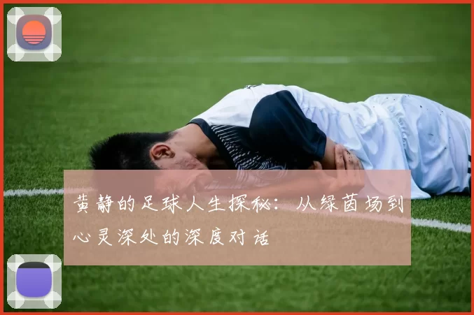 黄静的足球人生探秘：从绿茵场到心灵深处的深度对话