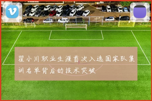 翟小川职业生涯首次入选国家队集训名单背后的技术突破