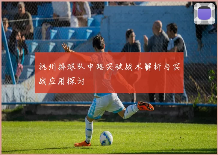 杭州排球队中路突破战术解析与实战应用探讨
