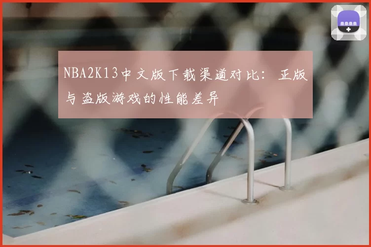 NBA2K13中文版下载渠道对比：正版与盗版游戏的性能差异