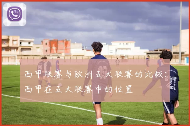 西甲联赛与欧洲五大联赛的比较:西甲在五大联赛中的位置