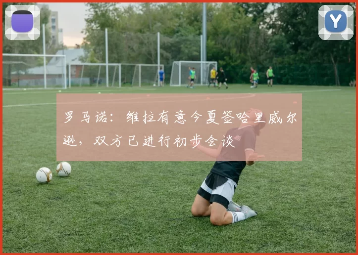 罗马诺：维拉有意今夏签哈里威尔逊，双方已进行初步会谈