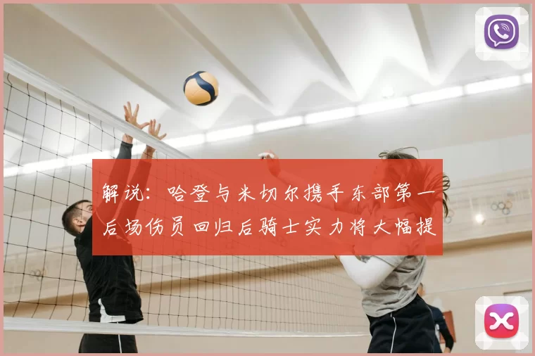 解说:哈登与米切尔携手东部第一后场伤员回归后骑士实力将大幅提升