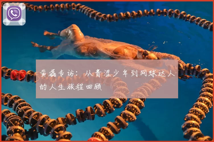黄磊专访:从青涩少年到网球达人的人生旅程回顾