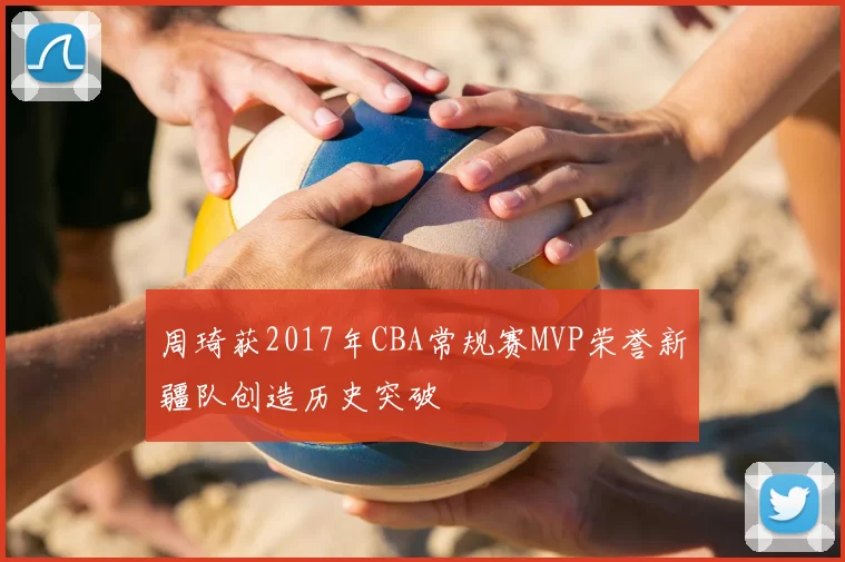 周琦获2017年CBA常规赛MVP荣誉新疆队创造历史突破