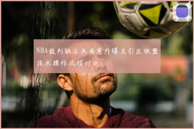 NBA裁判执法画面意外曝光引发联盟技术操作流程讨论