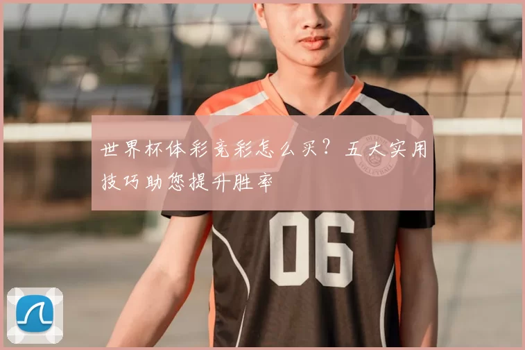 世界杯体彩竞彩怎么买?五大实用技巧助您提升胜率