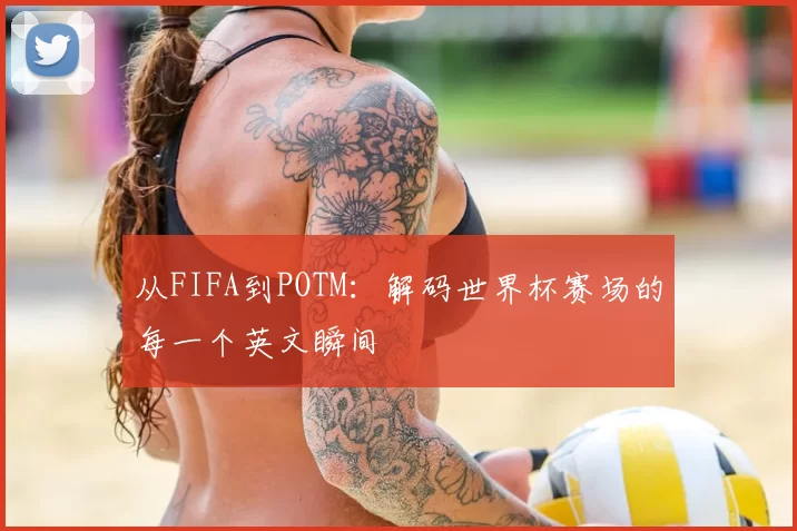 从FIFA到POTM:解码世界杯赛场的每一个英文瞬间