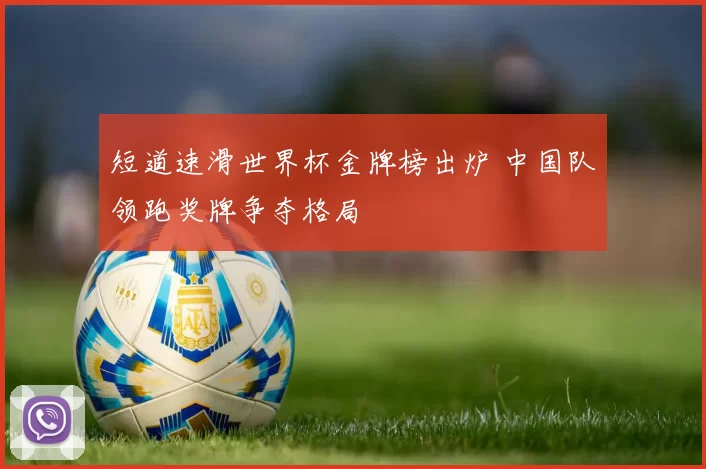短道速滑世界杯金牌榜出炉 中国队领跑奖牌争夺格局