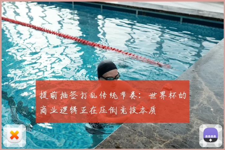 提前抽签打乱传统节奏:世界杯的商业逻辑正在压倒竞技本质