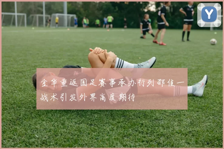 金华重返国足赛事承办行列邵佳一战术引发外界高度期待
