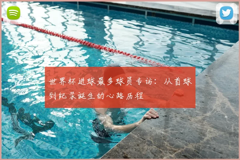 世界杯进球最多球员专访：从首球到纪录诞生的心路历程