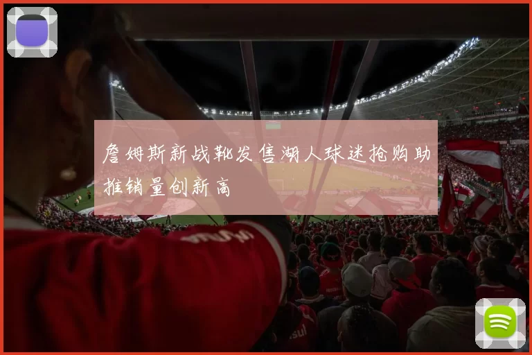 詹姆斯新战靴发售湖人球迷抢购助推销量创新高