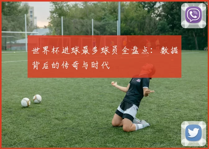 世界杯进球最多球员全盘点:数据背后的传奇与时代