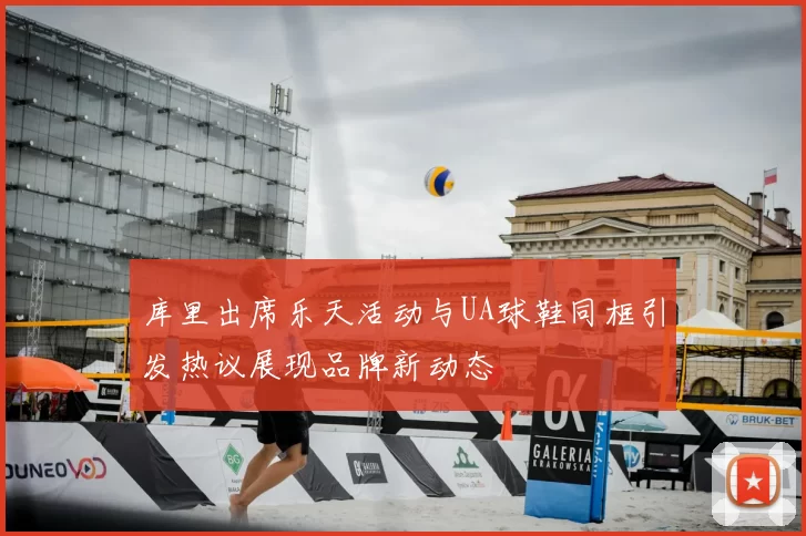 库里出席乐天活动与UA球鞋同框引发热议展现品牌新动态