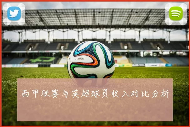 西甲联赛与英超球员收入对比分析