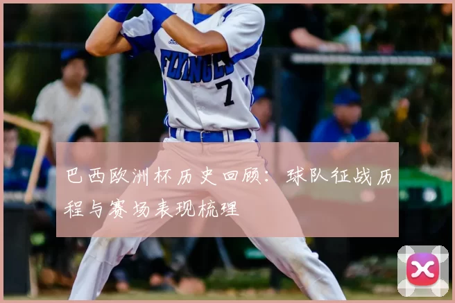 巴西欧洲杯历史回顾：球队征战历程与赛场表现梳理