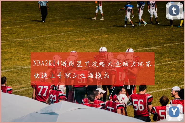 NBA2K14游民星空攻略大全助力玩家快速上手职业生涯模式