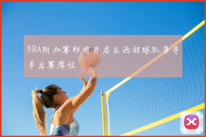 NBA附加赛即将开启东西部球队争夺季后赛席位
