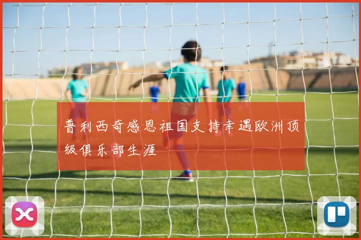 普利西奇感恩祖国支持幸遇欧洲顶级俱乐部生涯