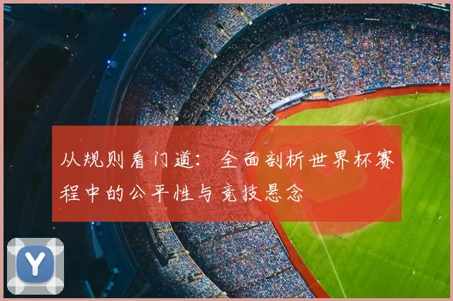 从规则看门道:全面剖析世界杯赛程中的公平性与竞技悬念