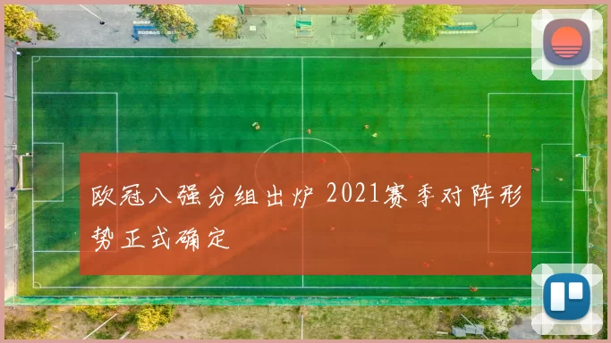 欧冠八强分组出炉 2021赛季对阵形势正式确定