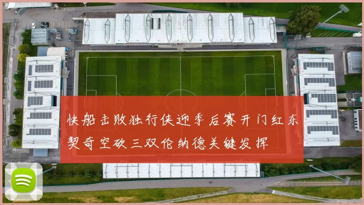 快船击败独行侠迎季后赛开门红东契奇空砍三双伦纳德关键发挥