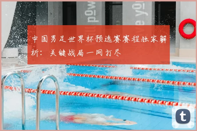 中国男足世界杯预选赛赛程独家解析:关键战局一网打尽