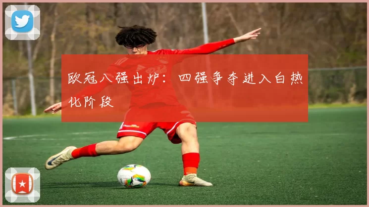 欧冠八强出炉：四强争夺进入白热化阶段