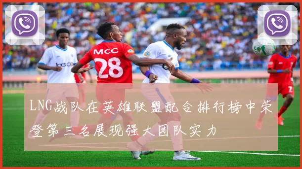 LNG战队在英雄联盟配合排行榜中荣登第三名展现强大团队实力