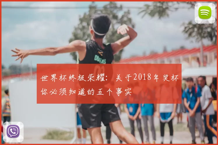 世界杯终极荣耀:关于2018年奖杯你必须知道的五个事实