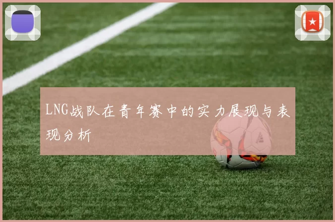 LNG战队在青年赛中的实力展现与表现分析