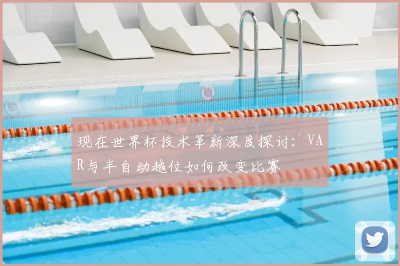 现在世界杯技术革新深度探讨：VAR与半自动越位如何改变比赛