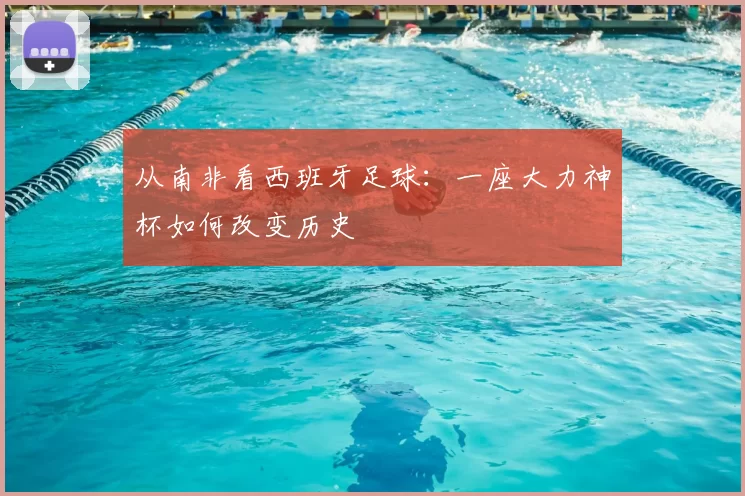 从南非看西班牙足球:一座大力神杯如何改变历史
