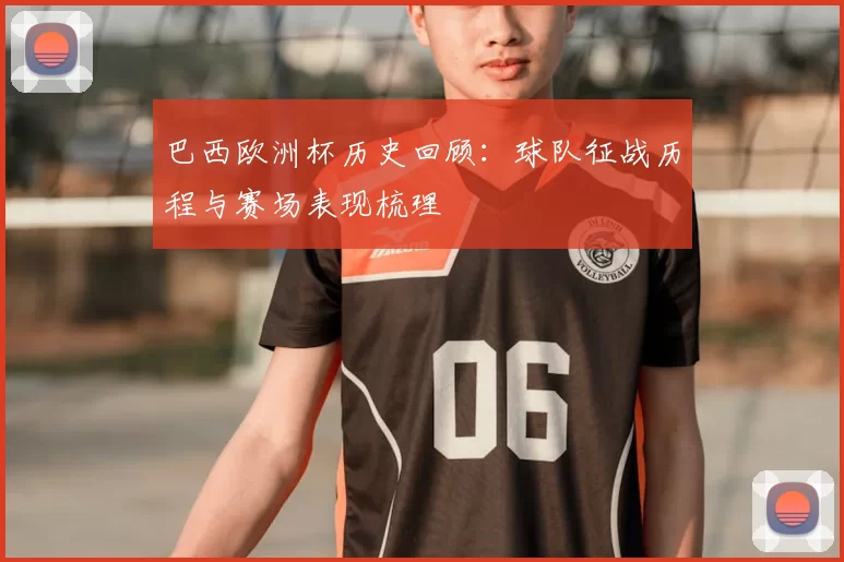 巴西欧洲杯历史回顾:球队征战历程与赛场表现梳理
