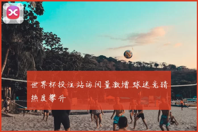 世界杯投注站访问量激增 球迷竞猜热度攀升