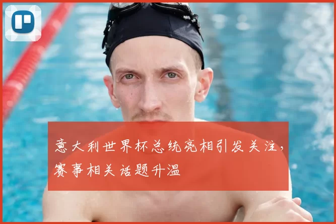 意大利世界杯总统亮相引发关注，赛事相关话题升温