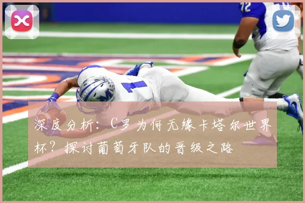 深度分析：C罗为何无缘卡塔尔世界杯？探讨葡萄牙队的晋级之路