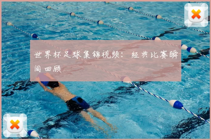 世界杯足球集锦视频：经典比赛瞬间回顾