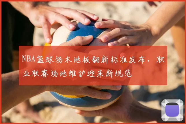 NBA篮球场木地板翻新标准发布，职业联赛场地维护迎来新规范