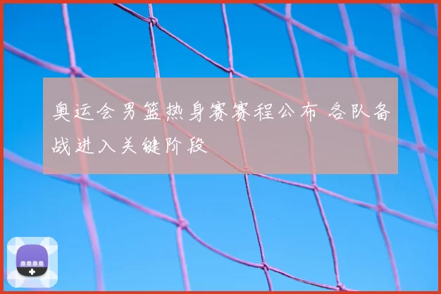 奥运会男篮热身赛赛程公布 各队备战进入关键阶段