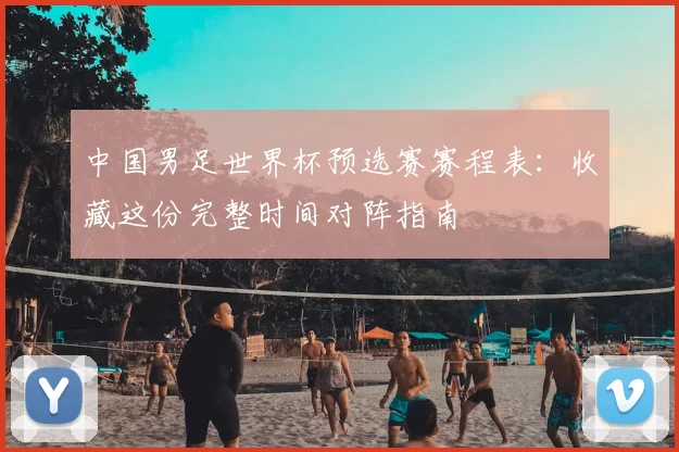 中国男足世界杯预选赛赛程表:收藏这份完整时间对阵指南