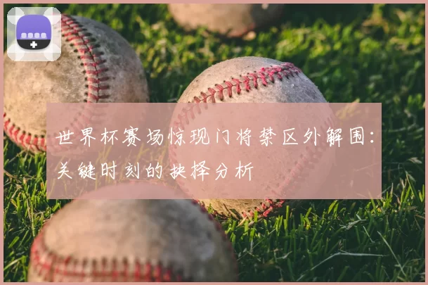 世界杯赛场惊现门将禁区外解围：关键时刻的抉择分析